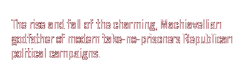 The rise and fall of  the charming, Machiavellian godfather of modern take-no-prisoners Republican political campaigns.